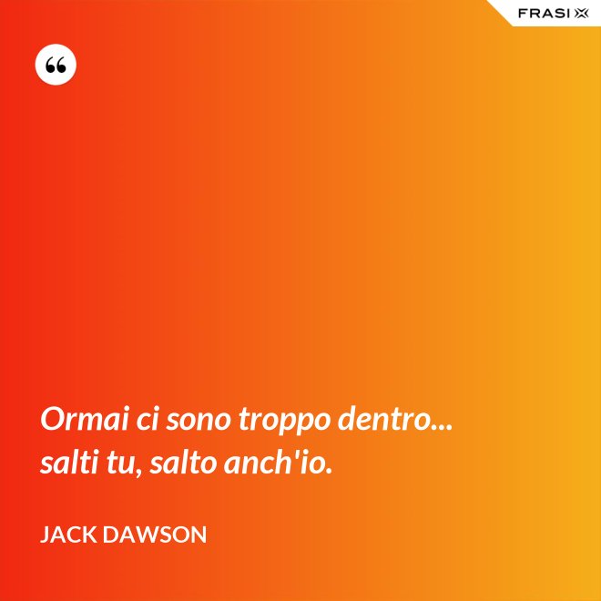 Ormai ci sono troppo dentro... salti tu, salto anch'io. - Jack Dawson