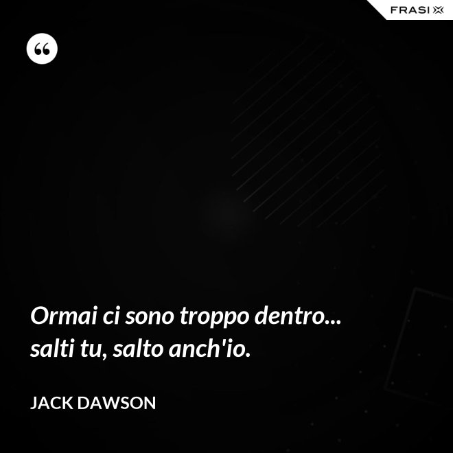 Ormai ci sono troppo dentro... salti tu, salto anch'io. - Jack Dawson