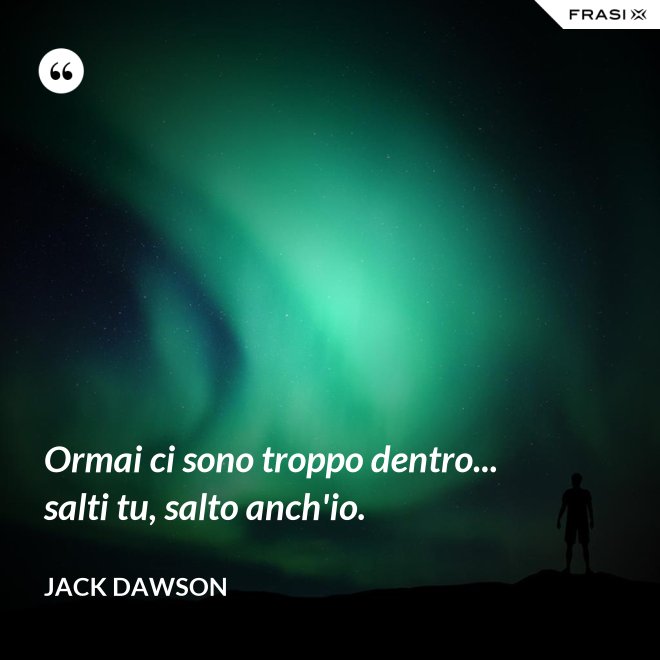 Ormai ci sono troppo dentro... salti tu, salto anch'io. - Jack Dawson