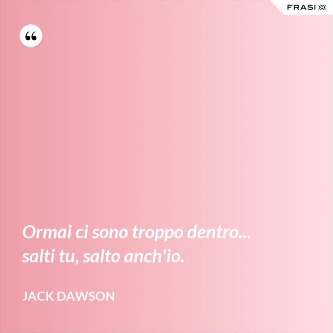 Ormai ci sono troppo dentro... salti tu, salto anch'io. - Jack Dawson