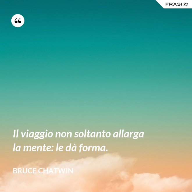Il viaggio non soltanto allarga la mente: le dà forma. - Bruce Chatwin