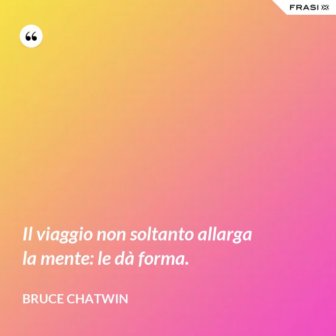 Il viaggio non soltanto allarga la mente: le dà forma. - Bruce Chatwin
