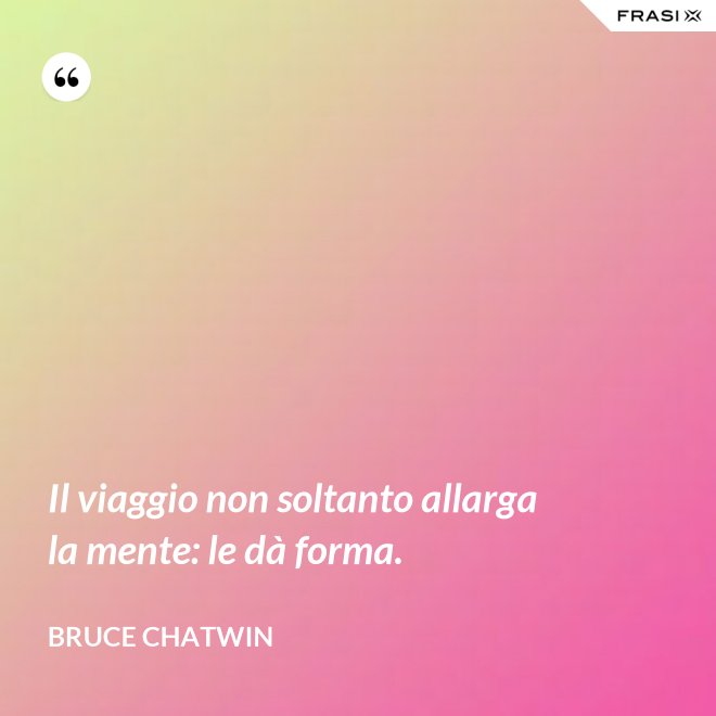 Il viaggio non soltanto allarga la mente: le dà forma. - Bruce Chatwin