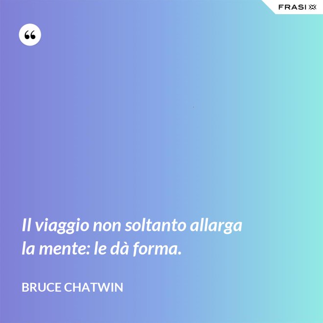 Il viaggio non soltanto allarga la mente: le dà forma. - Bruce Chatwin