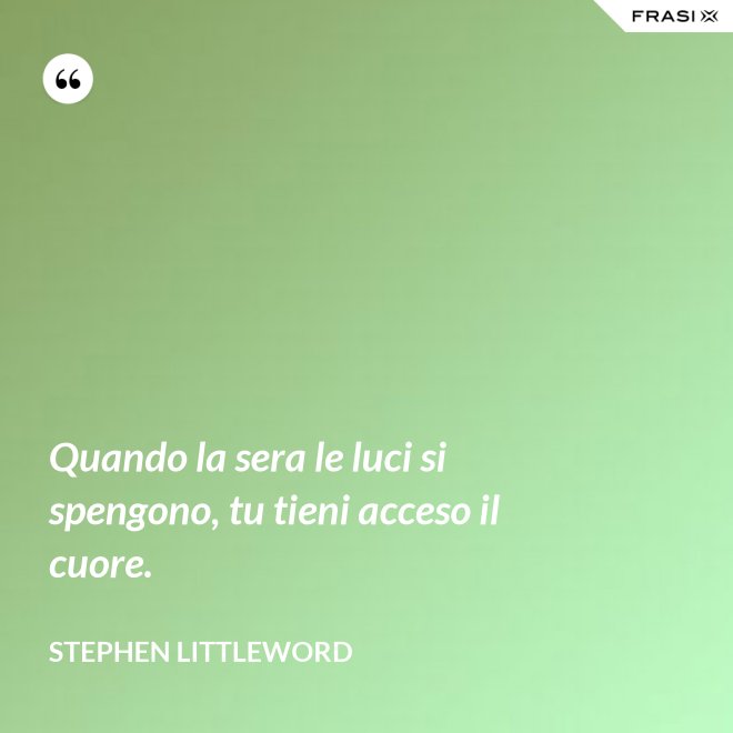 Quando la sera le luci si spengono, tu tieni acceso il cuore. - Stephen Littleword