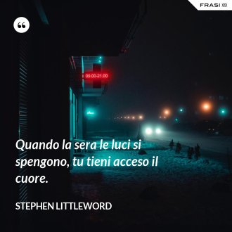 Quando la sera le luci si spengono, tu tieni acceso il cuore. - Stephen Littleword
