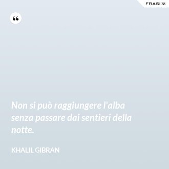 Non si può raggiungere l'alba senza passare dai sentieri della notte. - Khalil Gibran