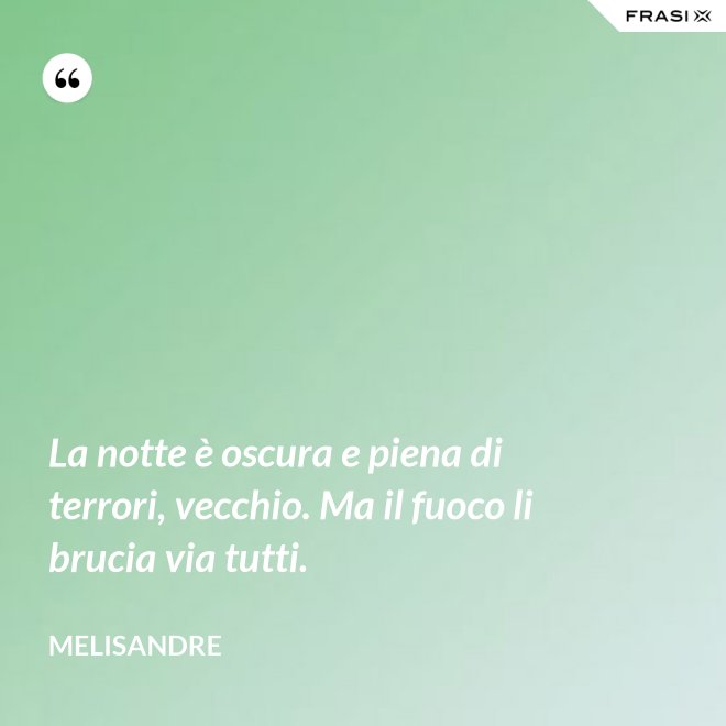La notte è oscura e piena di terrori, vecchio. Ma il fuoco li brucia via tutti. - Melisandre