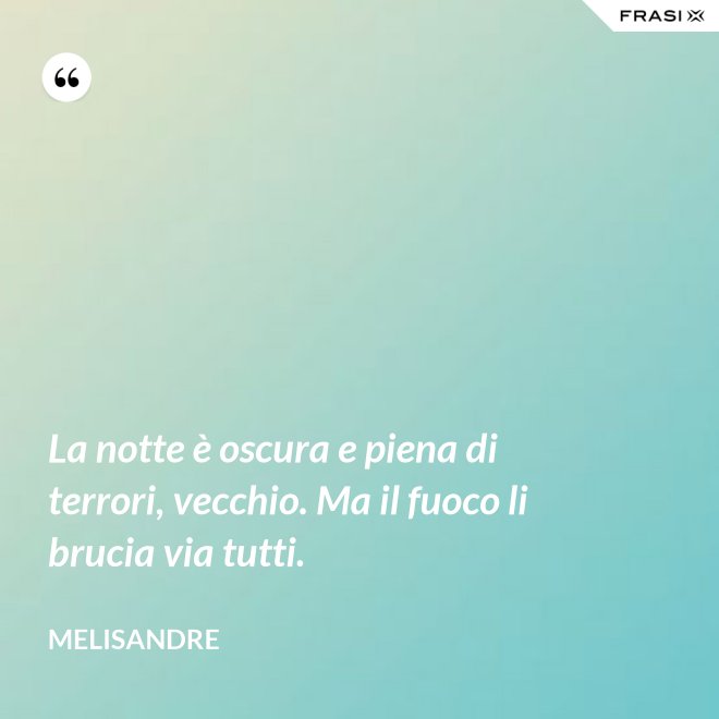 La notte è oscura e piena di terrori, vecchio. Ma il fuoco li brucia via tutti. - Melisandre