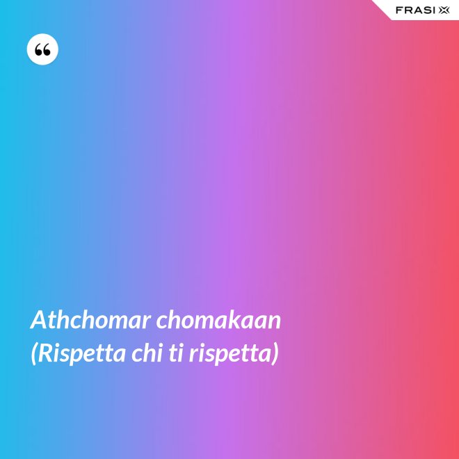 Athchomar chomakaan (Rispetta chi ti rispetta) - Anonimo