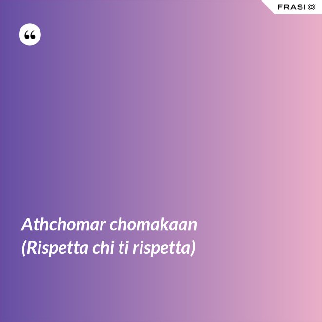 Athchomar chomakaan (Rispetta chi ti rispetta) - Anonimo