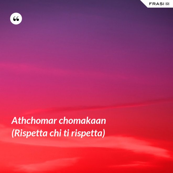 Athchomar chomakaan (Rispetta chi ti rispetta) - Anonimo