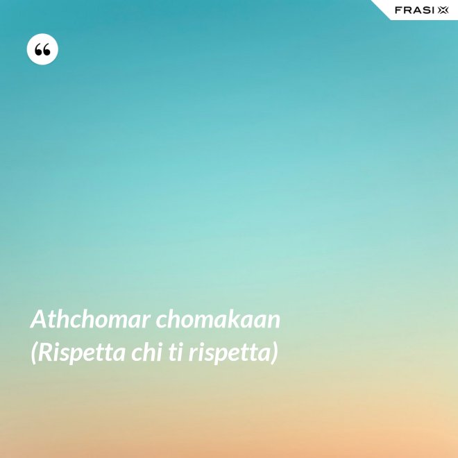 Athchomar chomakaan (Rispetta chi ti rispetta) - Anonimo