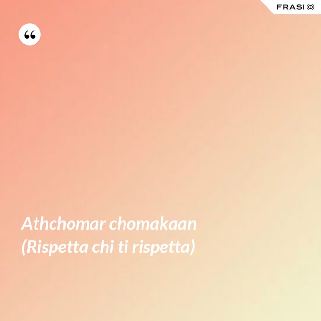Athchomar chomakaan (Rispetta chi ti rispetta) - Anonimo
