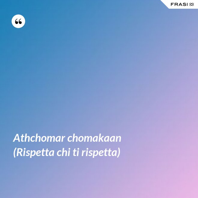 Athchomar chomakaan (Rispetta chi ti rispetta) - Anonimo