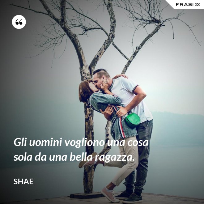 Gli uomini vogliono una cosa sola da una bella ragazza. - Shae