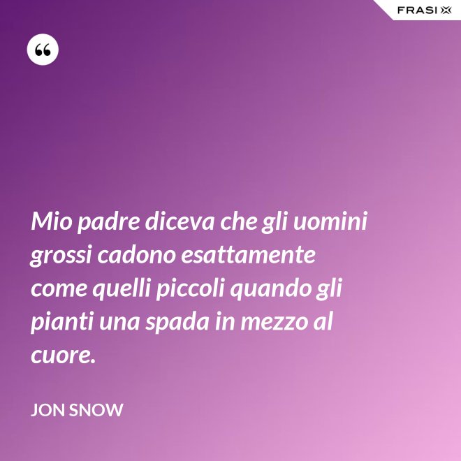 Mio padre diceva che gli uomini grossi cadono esattamente come quelli piccoli quando gli pianti una spada in mezzo al cuore. - Jon Snow