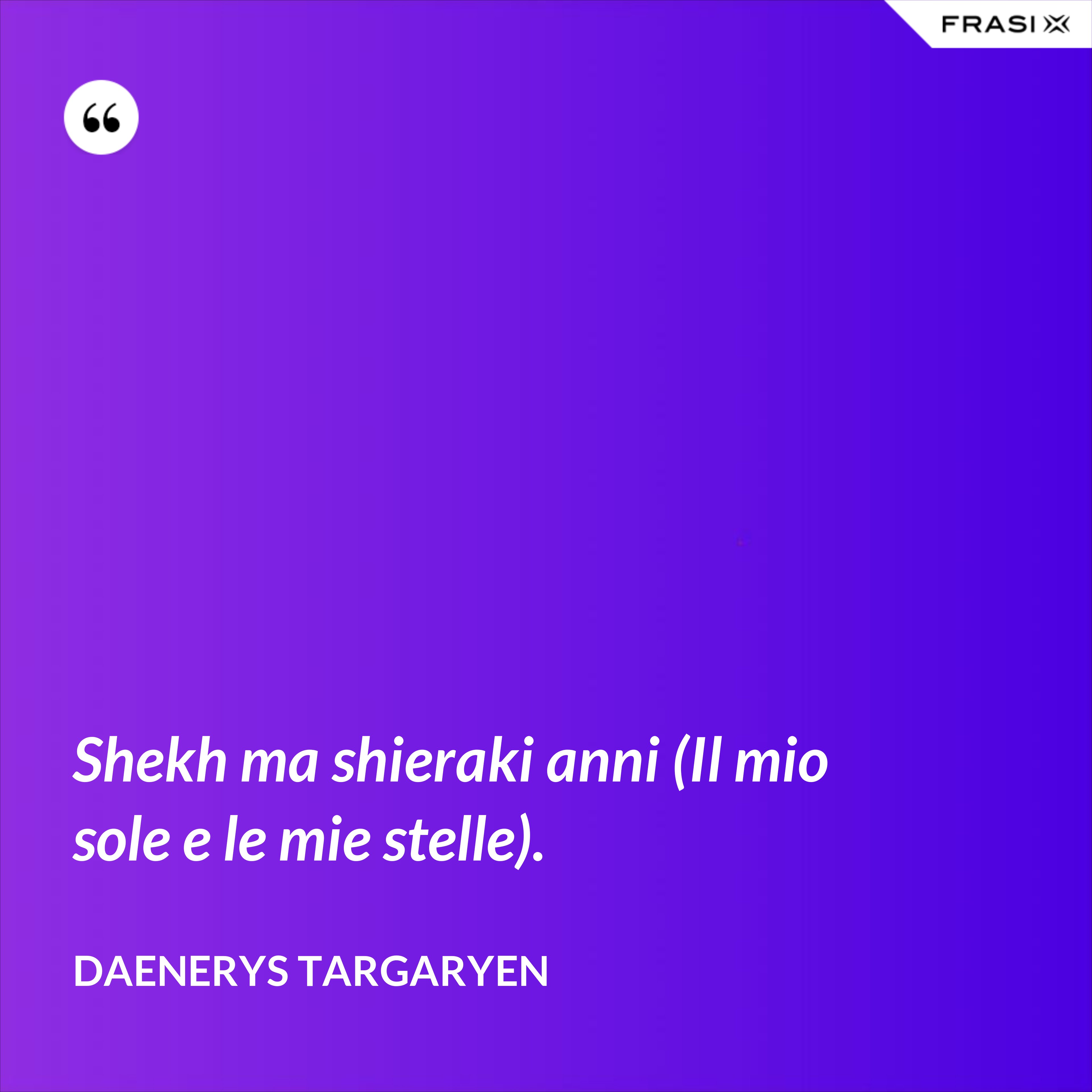Shekh ma shieraki anni (Il mio sole e le mie stelle). - Daenerys Targaryen