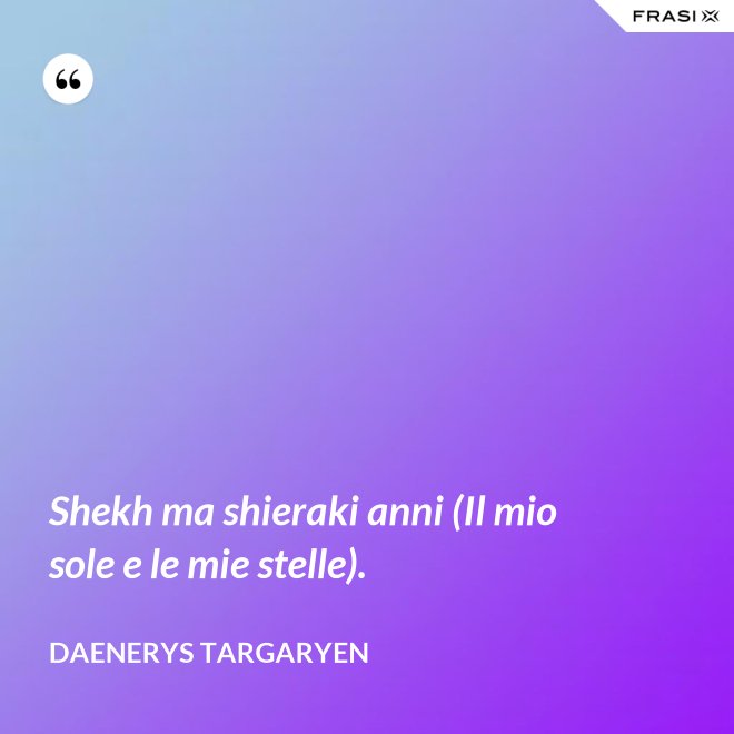 Shekh ma shieraki anni (Il mio sole e le mie stelle). - Daenerys Targaryen