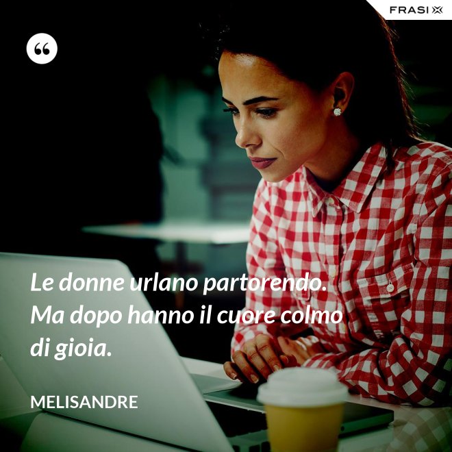 Le donne urlano partorendo. Ma dopo hanno il cuore colmo di gioia. - Melisandre