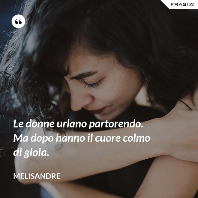 Le donne urlano partorendo. Ma dopo hanno il cuore colmo di gioia. - Melisandre