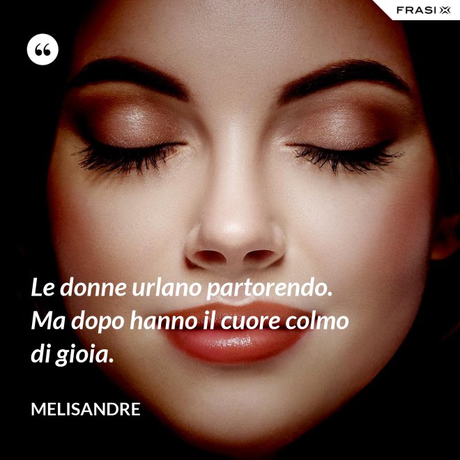 Le donne urlano partorendo. Ma dopo hanno il cuore colmo di gioia. - Melisandre