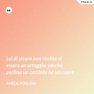 Lei di sicuro non rischia di essere un ortaggio, perchè perfino un carciofo ha un cuore. - Amélie Poulain