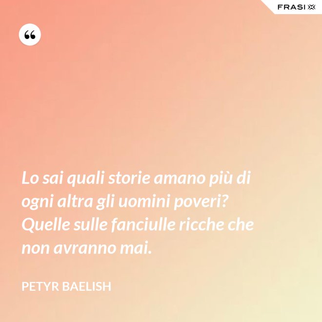Lo sai quali storie amano più di ogni altra gli uomini poveri? Quelle sulle fanciulle ricche che non avranno mai. - Petyr Baelish