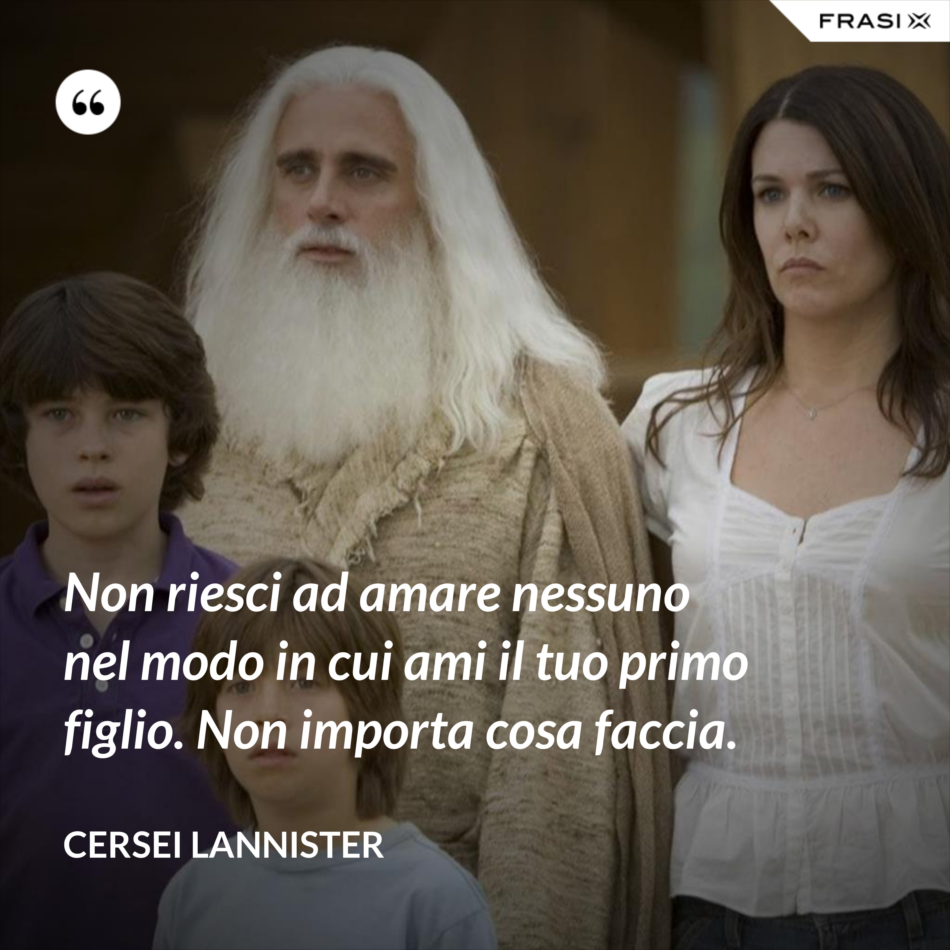 Non riesci ad amare nessuno nel modo in cui ami il tuo primo figlio. Non importa cosa faccia. - Cersei Lannister