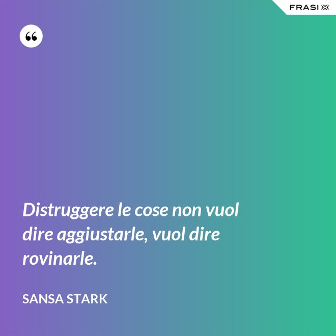 Distruggere le cose non vuol dire aggiustarle, vuol dire rovinarle. - sansa stark