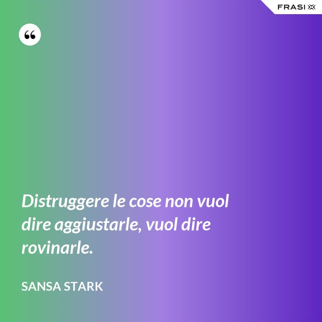 Distruggere le cose non vuol dire aggiustarle, vuol dire rovinarle. - sansa stark