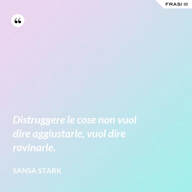 Distruggere le cose non vuol dire aggiustarle, vuol dire rovinarle. - sansa stark