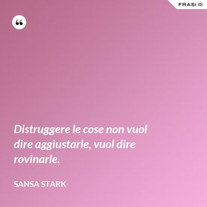 Distruggere le cose non vuol dire aggiustarle, vuol dire rovinarle. - sansa stark