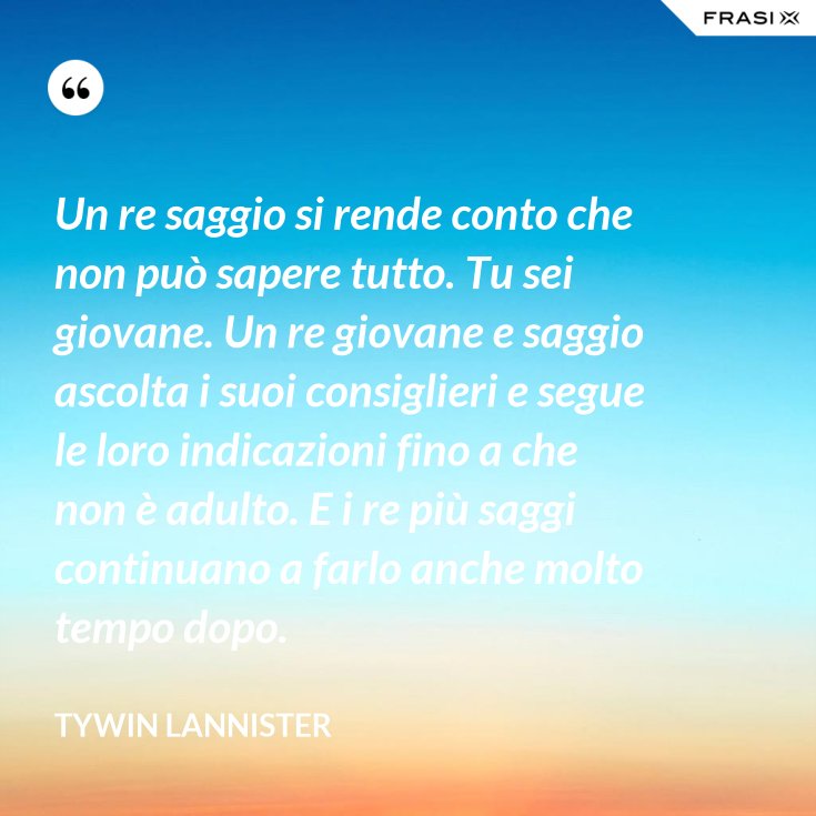 Un Re Saggio Si Rende Conto Che Non Puo Sapere Tutto Tu Sei Giovane Un Re Giovane E Saggio Ascolta I Suoi Consiglieri E Segue Le Loro Indicazioni Fino A Che Non