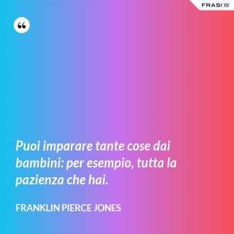 Puoi imparare tante cose dai bambini: per esempio, tutta la pazienza che hai. - Franklin Pierce Jones