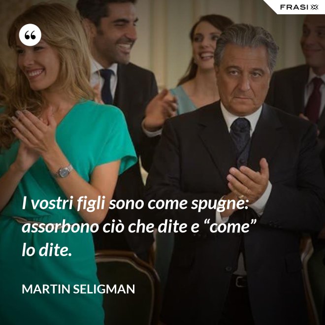 I vostri figli sono come spugne: assorbono ciò che dite e “come” lo dite. - Martin Seligman
