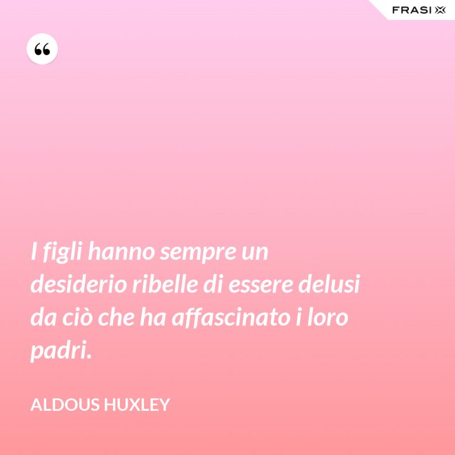 I figli hanno sempre un desiderio ribelle di essere delusi da ciò che ha affascinato i loro padri. - Aldous Huxley