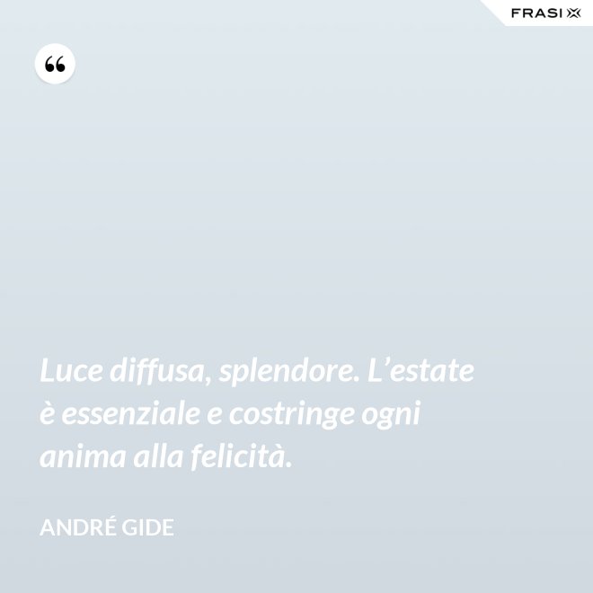 Luce diffusa, splendore. L’estate è essenziale e costringe ogni anima alla felicità. - André Gide