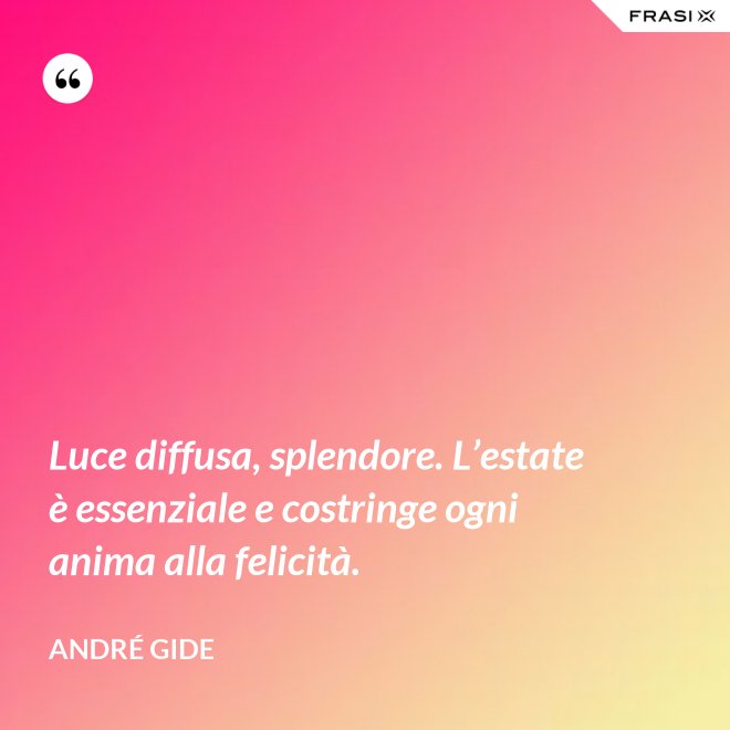 Luce diffusa, splendore. L’estate è essenziale e costringe ogni anima alla felicità. - André Gide