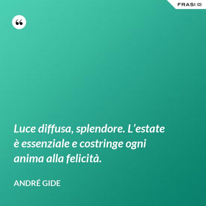 Luce diffusa, splendore. L’estate è essenziale e costringe ogni anima alla felicità. - André Gide