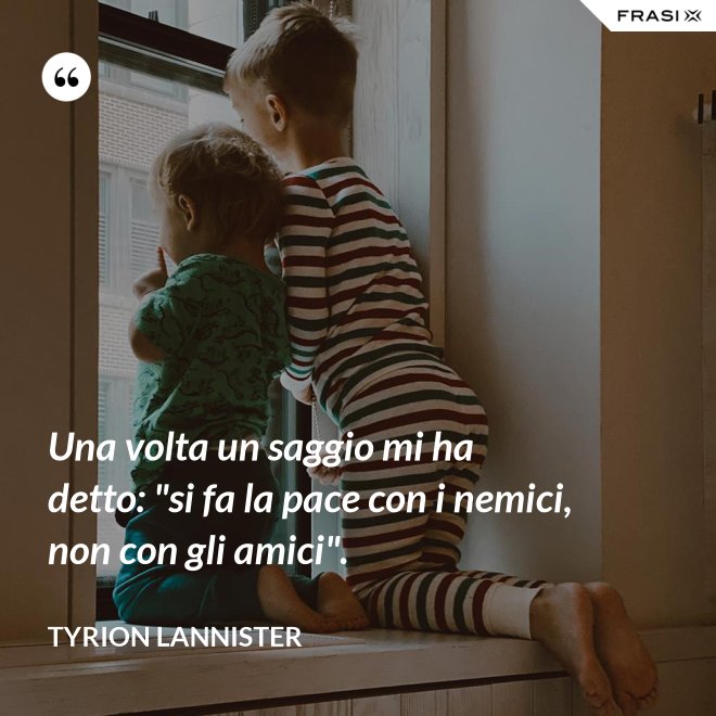 Una volta un saggio mi ha detto: "si fa la pace con i nemici, non con gli amici". - Tyrion Lannister