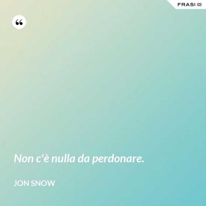 Non c'è nulla da perdonare. - Jon Snow