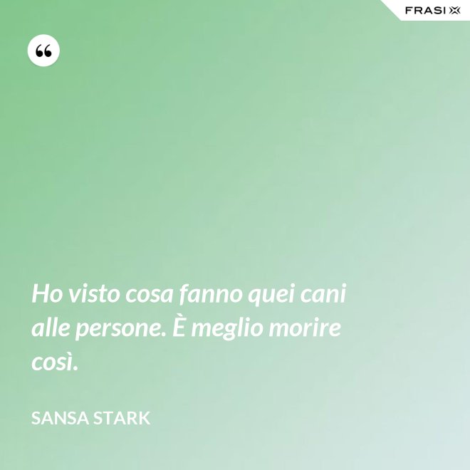 Ho visto cosa fanno quei cani alle persone. È meglio morire così. - sansa stark