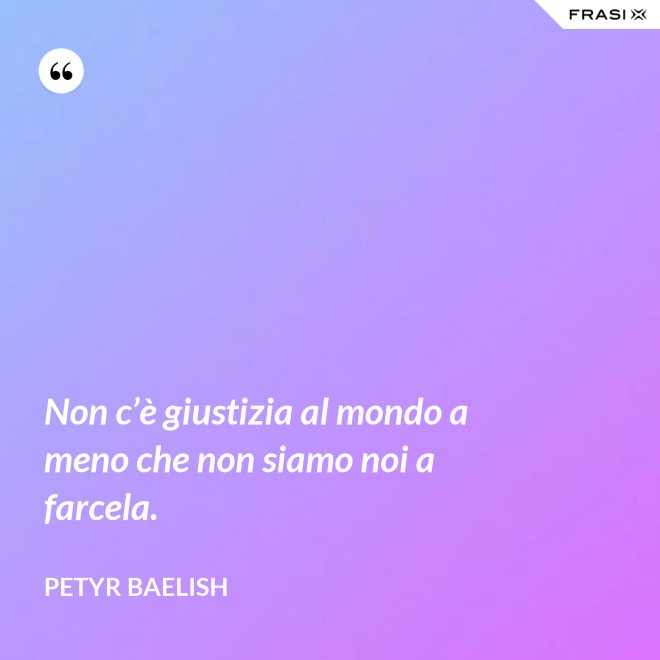 Non c’è giustizia al mondo a meno che non siamo noi a farcela. - Petyr Baelish