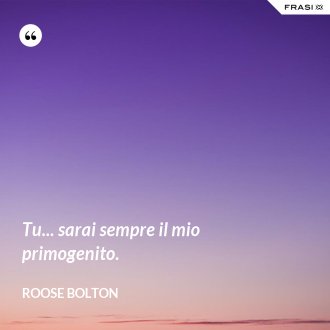 Tu... sarai sempre il mio primogenito. - Roose Bolton