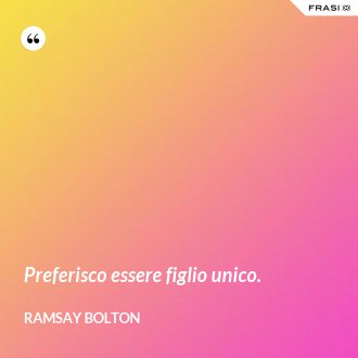 Preferisco essere figlio unico. - Ramsay Bolton
