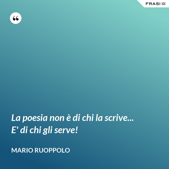 La poesia non è di chi la scrive... E' di chi gli serve! - Mario Ruoppolo
