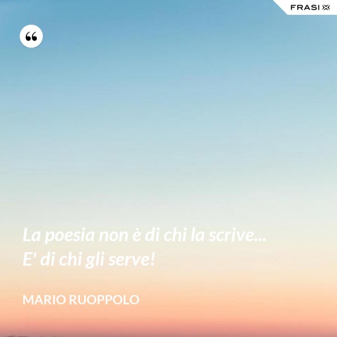 La poesia non è di chi la scrive... E' di chi gli serve! - Mario Ruoppolo