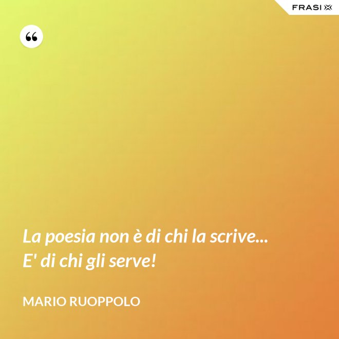 La poesia non è di chi la scrive... E' di chi gli serve! - Mario Ruoppolo