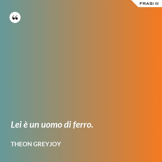 Lei è un uomo di ferro. - Theon Greyjoy